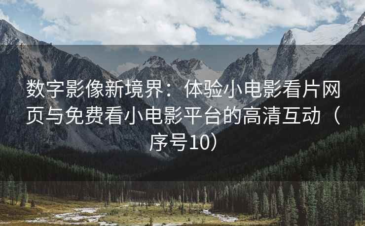数字影像新境界：体验小电影看片网页与免费看小电影平台的高清互动（序号10）