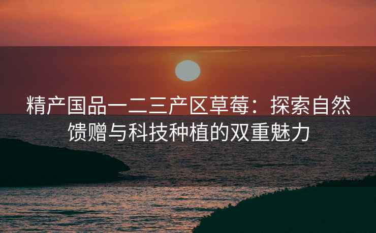 精产国品一二三产区草莓：探索自然馈赠与科技种植的双重魅力