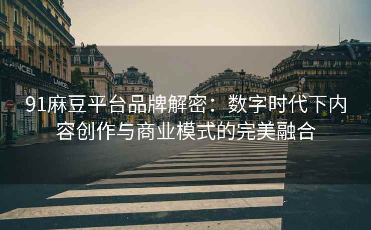 91麻豆平台品牌解密：数字时代下内容创作与商业模式的完美融合