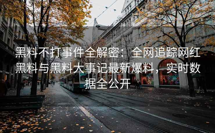 黑料不打事件全解密：全网追踪网红黑料与黑料大事记最新爆料，实时数据全公开