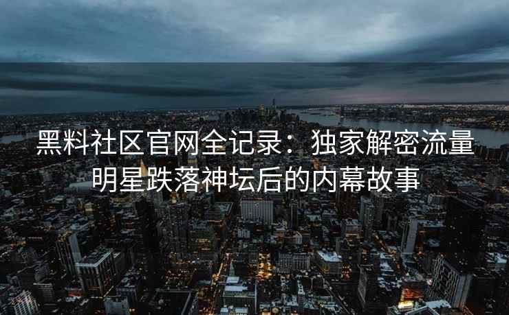 黑料社区官网全记录：独家解密流量明星跌落神坛后的内幕故事