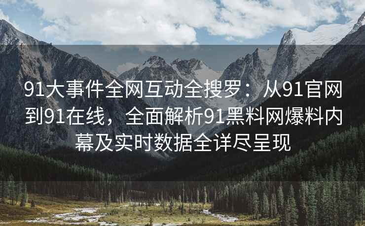 91大事件全网互动全搜罗：从91官网到91在线，全面解析91黑料网爆料内幕及实时数据全详尽呈现