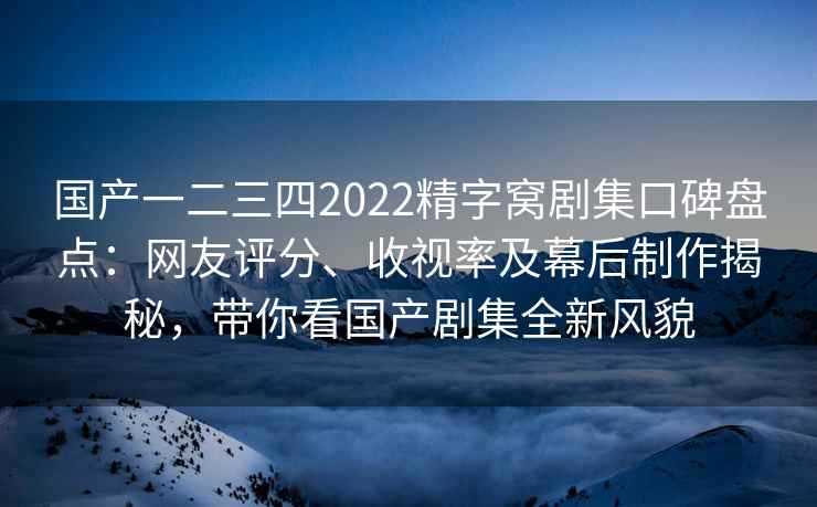国产一二三四2022精字窝剧集口碑盘点：网友评分、收视率及幕后制作揭秘，带你看国产剧集全新风貌