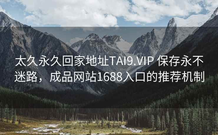 太久永久回家地址TAI9.VIP 保存永不迷路，成品网站1688入口的推荐机制
