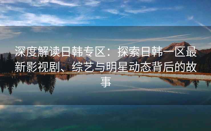 深度解读日韩专区：探索日韩一区最新影视剧、综艺与明星动态背后的故事