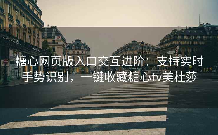 糖心网页版入口交互进阶：支持实时手势识别，一键收藏糖心tv美杜莎