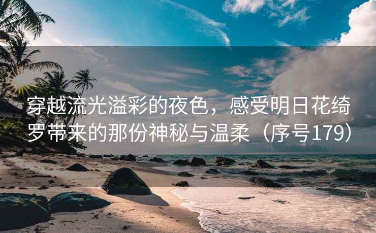 穿越流光溢彩的夜色，感受明日花绮罗带来的那份神秘与温柔（序号179）