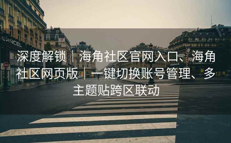 深度解锁｜海角社区官网入口、海角社区网页版｜一键切换账号管理、多主题贴跨区联动